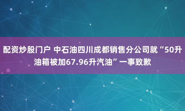 配资炒股门户 中石油四川成都销售分公司就“50升油箱被加67.96升汽油”一事致歉