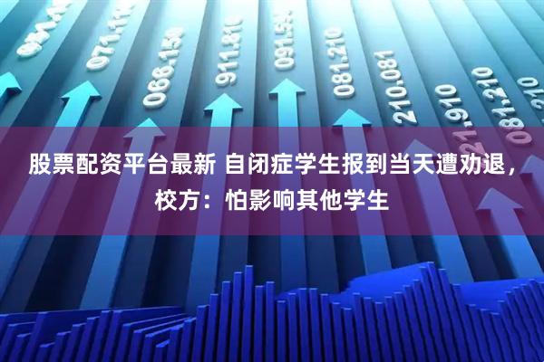 股票配资平台最新 自闭症学生报到当天遭劝退，校方：怕影响其他学生