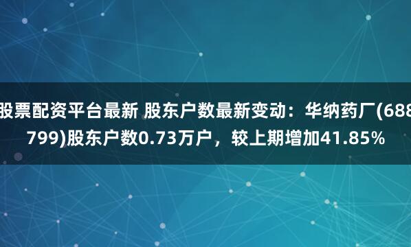股票配资平台最新 股东户数最新变动：华纳药厂(688799)股东户数0.73万户，较上期增加41.85%