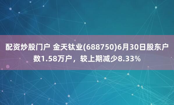 配资炒股门户 金天钛业(688750)6月30日股东户数1.58万户，较上期减少8.33%