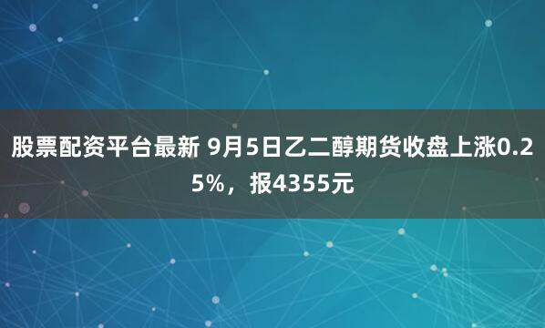 股票配资平台最新 9月5日乙二醇期货收盘上涨0.25%，报4355元