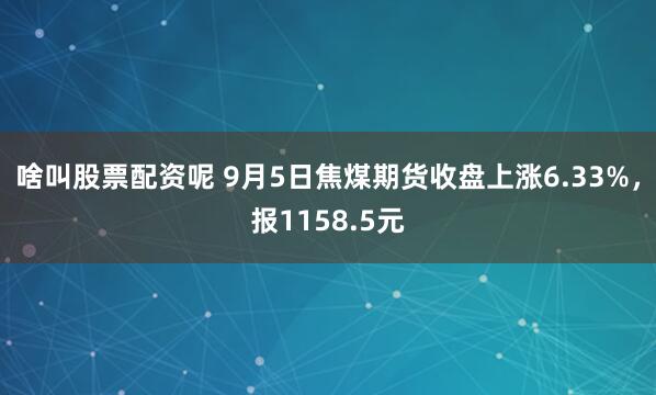 啥叫股票配资呢 9月5日焦煤期货收盘上涨6.33%，报1158.5元
