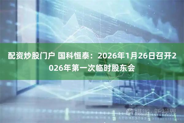 配资炒股门户 国科恒泰：2026年1月26日召开2026年第一次临时股东会