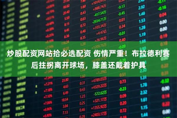 炒股配资网站拾必选配资 伤情严重！布拉德利赛后拄拐离开球场，膝盖还戴着护具