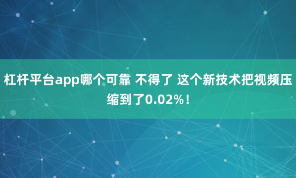 杠杆平台app哪个可靠 不得了 这个新技术把视频压缩到了0.02%！