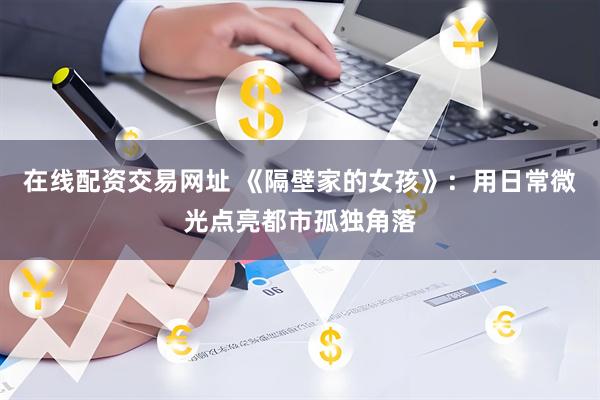 在线配资交易网址 《隔壁家的女孩》：用日常微光点亮都市孤独角落