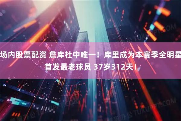 场内股票配资 詹库杜中唯一！库里成为本赛季全明星首发最老球员 37岁312天！