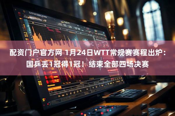 配资门户官方网 1月24日WTT常规赛赛程出炉：国乒丢1冠得1冠！结束全部四场决赛