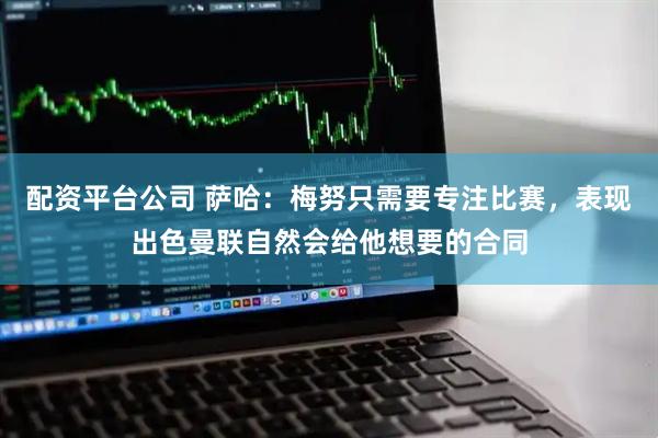 配资平台公司 萨哈：梅努只需要专注比赛，表现出色曼联自然会给他想要的合同