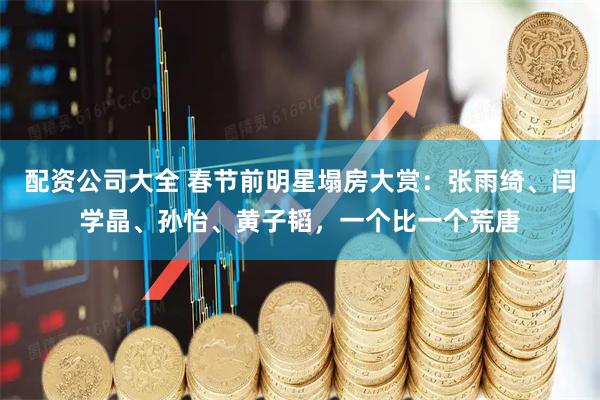 配资公司大全 春节前明星塌房大赏：张雨绮、闫学晶、孙怡、黄子韬，一个比一个荒唐