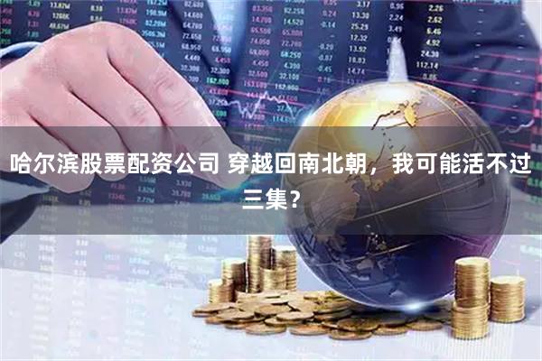哈尔滨股票配资公司 穿越回南北朝，我可能活不过三集？