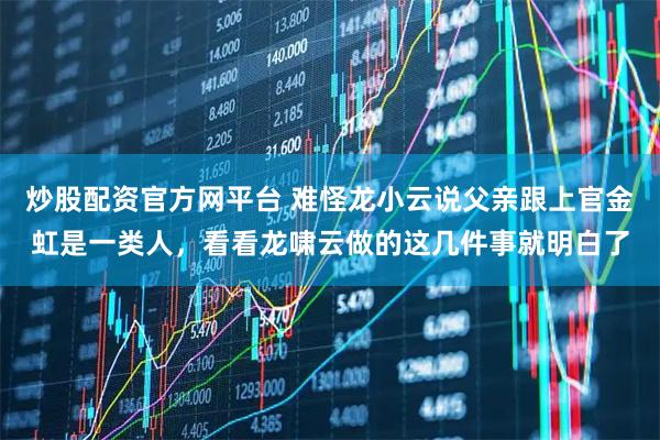 炒股配资官方网平台 难怪龙小云说父亲跟上官金虹是一类人，看看龙啸云做的这几件事就明白了