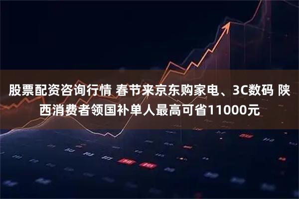股票配资咨询行情 春节来京东购家电、3C数码 陕西消费者领国补单人最高可省11000元
