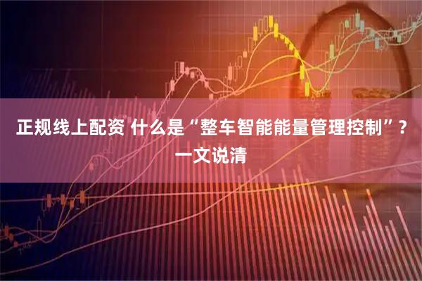 正规线上配资 什么是“整车智能能量管理控制”？一文说清