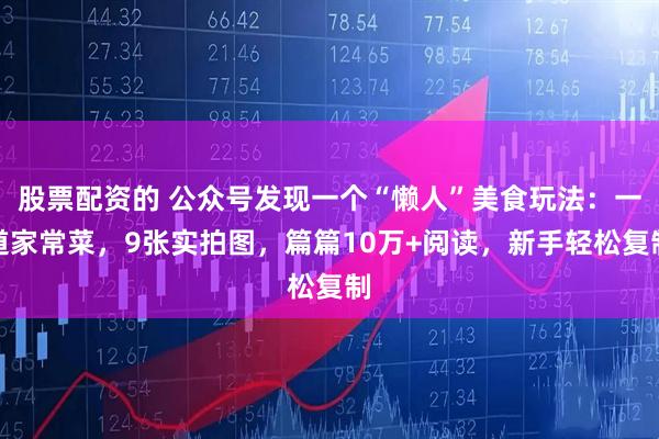 股票配资的 公众号发现一个“懒人”美食玩法：一道家常菜，9张实拍图，篇篇10万+阅读，新手轻松复制