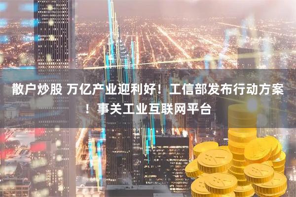 散户炒股 万亿产业迎利好！工信部发布行动方案！事关工业互联网平台