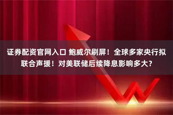 证券配资官网入口 鲍威尔刷屏！全球多家央行拟联合声援！对美联储后续降息影响多大？