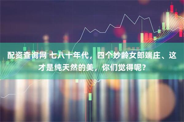 配资查询网 七八十年代，四个妙龄女郎端庄、这才是纯天然的美，你们觉得呢？