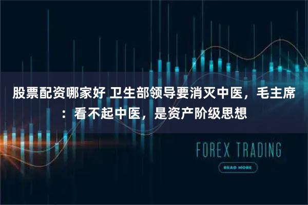 股票配资哪家好 卫生部领导要消灭中医，毛主席：看不起中医，是资产阶级思想