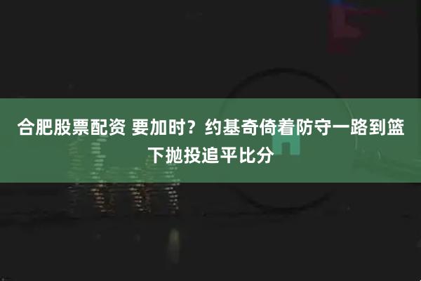 合肥股票配资 要加时？约基奇倚着防守一路到篮下抛投追平比分