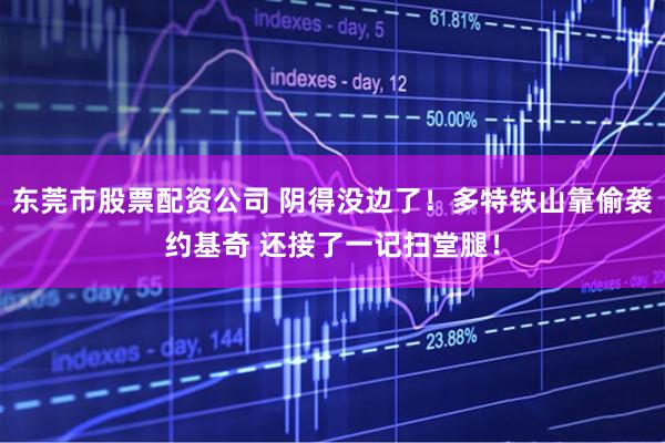 东莞市股票配资公司 阴得没边了！多特铁山靠偷袭约基奇 还接了一记扫堂腿！