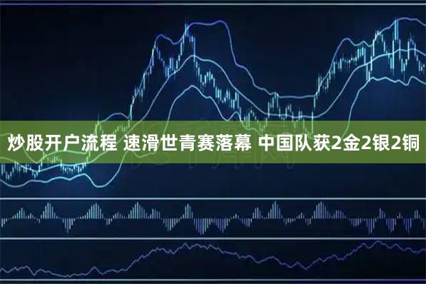 炒股开户流程 速滑世青赛落幕 中国队获2金2银2铜