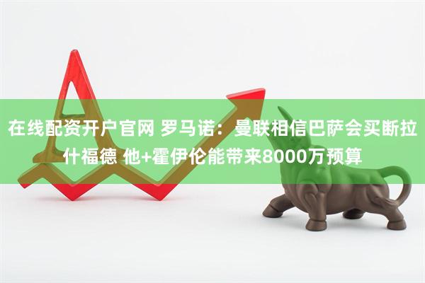 在线配资开户官网 罗马诺：曼联相信巴萨会买断拉什福德 他+霍伊伦能带来8000万预算