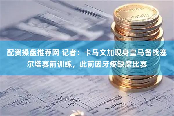 配资操盘推荐网 记者：卡马文加现身皇马备战塞尔塔赛前训练，此前因牙疼缺席比赛