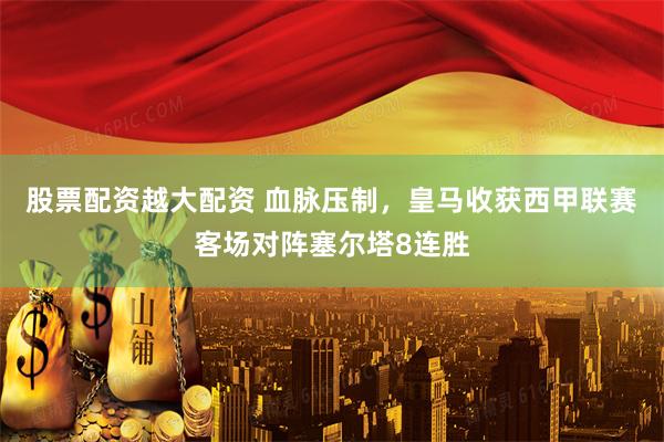 股票配资越大配资 血脉压制，皇马收获西甲联赛客场对阵塞尔塔8连胜