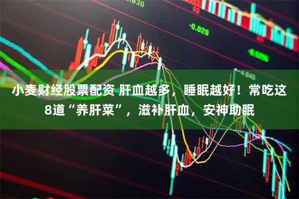 小麦财经股票配资 肝血越多，睡眠越好！常吃这8道“养肝菜”，滋补肝血，安神助眠