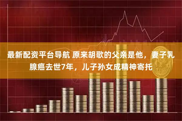 最新配资平台导航 原来胡歌的父亲是他，妻子乳腺癌去世7年，儿子孙女成精神寄托