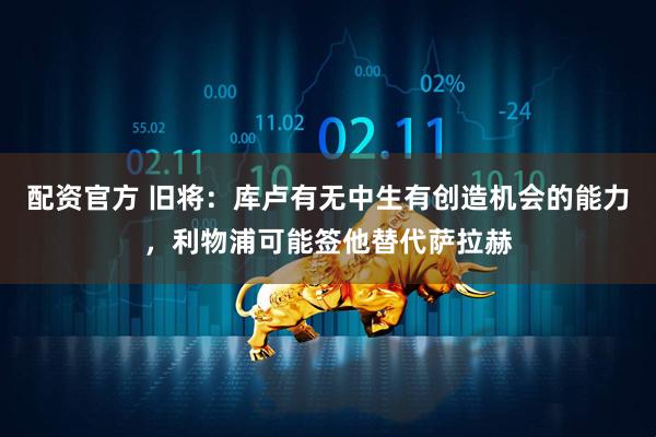 配资官方 旧将：库卢有无中生有创造机会的能力，利物浦可能签他替代萨拉赫