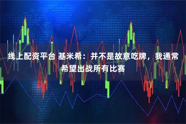线上配资平台 基米希：并不是故意吃牌，我通常希望出战所有比赛