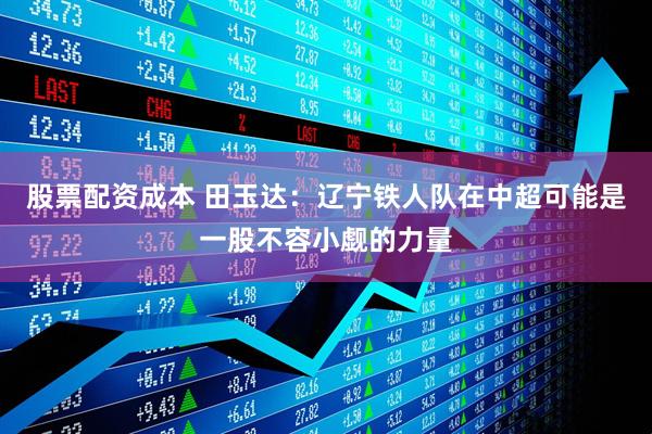 股票配资成本 田玉达：辽宁铁人队在中超可能是一股不容小觑的力量