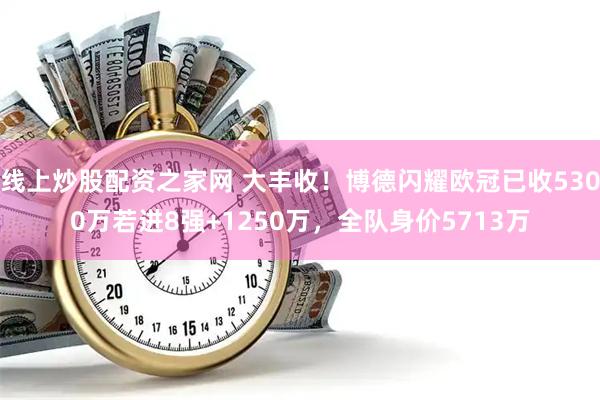 线上炒股配资之家网 大丰收！博德闪耀欧冠已收5300万若进8强+1250万，全队身价5713万