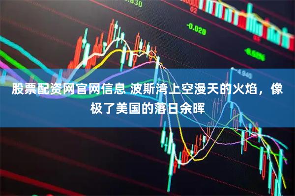 股票配资网官网信息 波斯湾上空漫天的火焰，像极了美国的落日余晖
