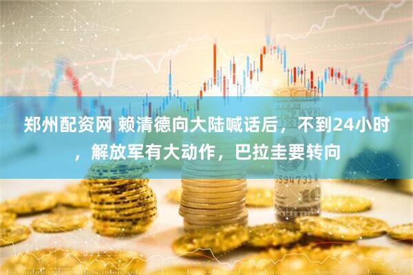 郑州配资网 赖清德向大陆喊话后，不到24小时，解放军有大动作，巴拉圭要转向