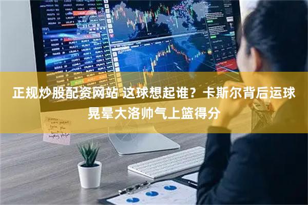 正规炒股配资网站 这球想起谁？卡斯尔背后运球晃晕大洛帅气上篮得分