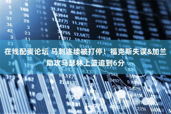 在线配资论坛 马刺连续被打停！福克斯失误&加兰助攻马瑟林上篮追到6分