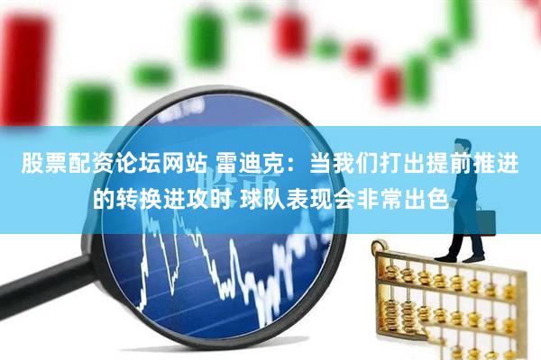 股票配资论坛网站 雷迪克：当我们打出提前推进的转换进攻时 球队表现会非常出色