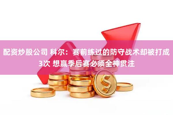 配资炒股公司 科尔：赛前练过的防守战术却被打成3次 想赢季后赛必须全神贯注