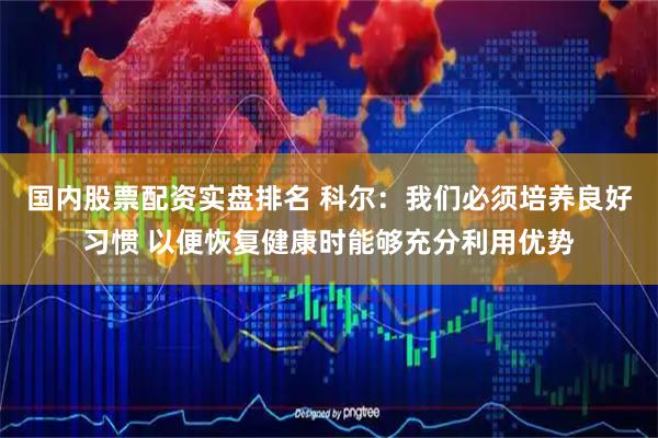国内股票配资实盘排名 科尔：我们必须培养良好习惯 以便恢复健康时能够充分利用优势
