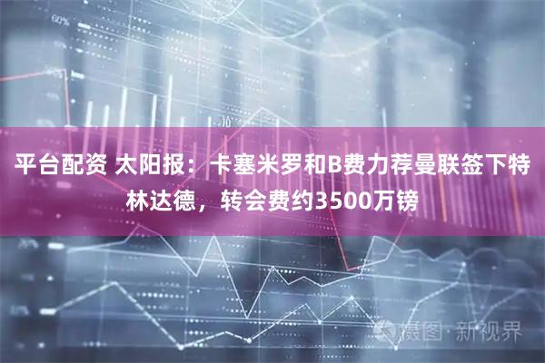 平台配资 太阳报：卡塞米罗和B费力荐曼联签下特林达德，转会费约3500万镑