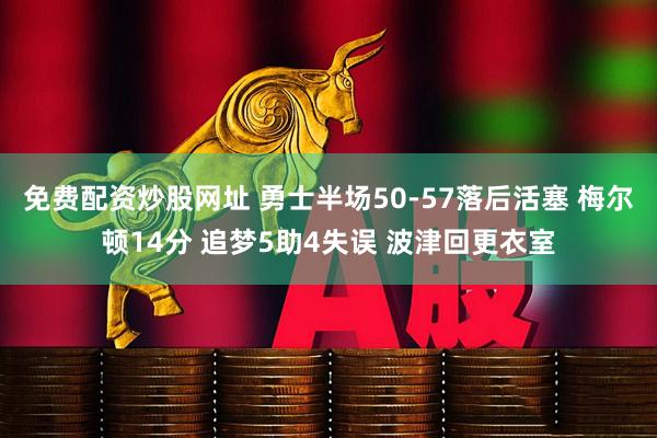 免费配资炒股网址 勇士半场50-57落后活塞 梅尔顿14分 追梦5助4失误 波津回更衣室