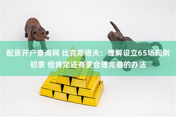 配资开户查询网 比克斯塔夫：理解设立65场规则初衷 但肯定还有更合理完善的办法