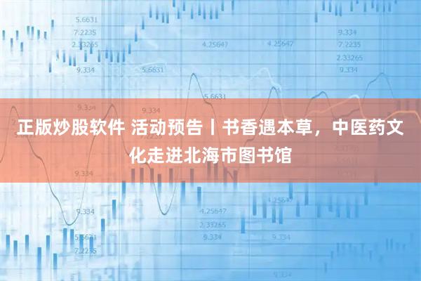 正版炒股软件 活动预告丨书香遇本草，中医药文化走进北海市图书馆