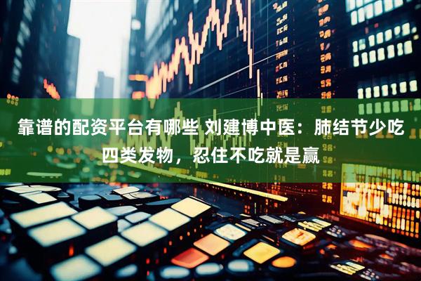 靠谱的配资平台有哪些 刘建博中医：肺结节少吃四类发物，忍住不吃就是赢