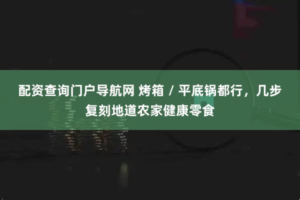 配资查询门户导航网 烤箱 / 平底锅都行，几步复刻地道农家健康零食