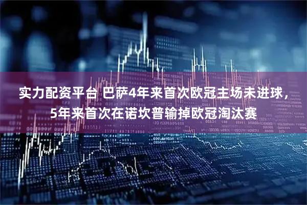 实力配资平台 巴萨4年来首次欧冠主场未进球，5年来首次在诺坎普输掉欧冠淘汰赛