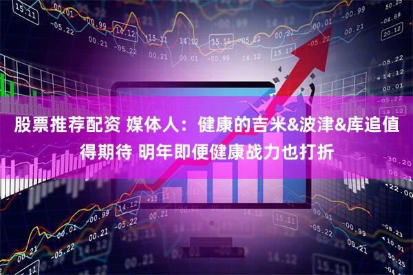 股票推荐配资 媒体人：健康的吉米&波津&库追值得期待 明年即便健康战力也打折
